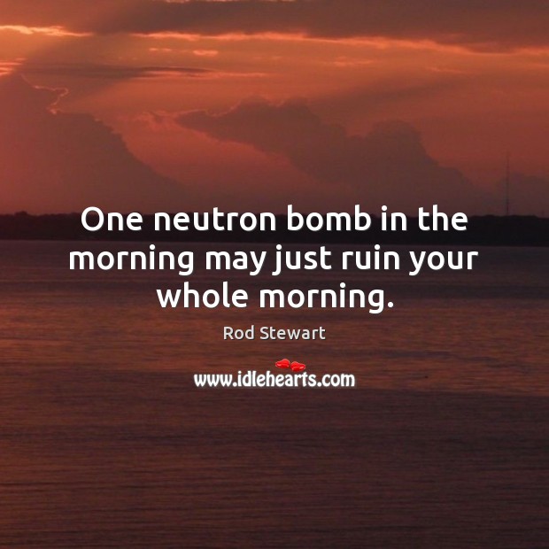 One neutron bomb in the morning may just ruin your whole morning. Rod Stewart Picture Quote