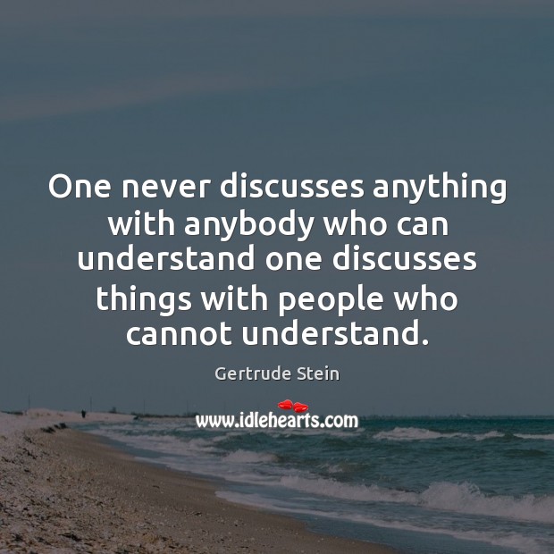 One never discusses anything with anybody who can understand one discusses things Gertrude Stein Picture Quote