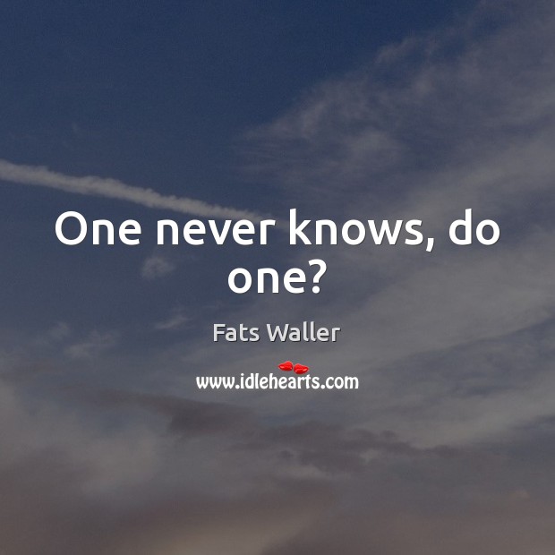 One never knows, do one? Fats Waller Picture Quote