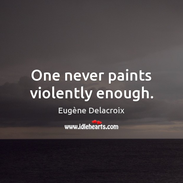 One never paints violently enough. Eugène Delacroix Picture Quote
