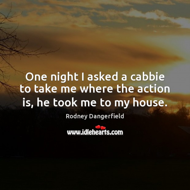 One night I asked a cabbie to take me where the action is, he took me to my house. Rodney Dangerfield Picture Quote
