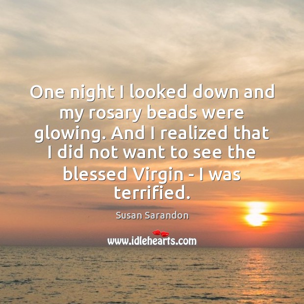 One night I looked down and my rosary beads were glowing. And Susan Sarandon Picture Quote