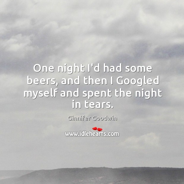 One night I’d had some beers, and then I Googled myself and spent the night in tears. Ginnifer Goodwin Picture Quote