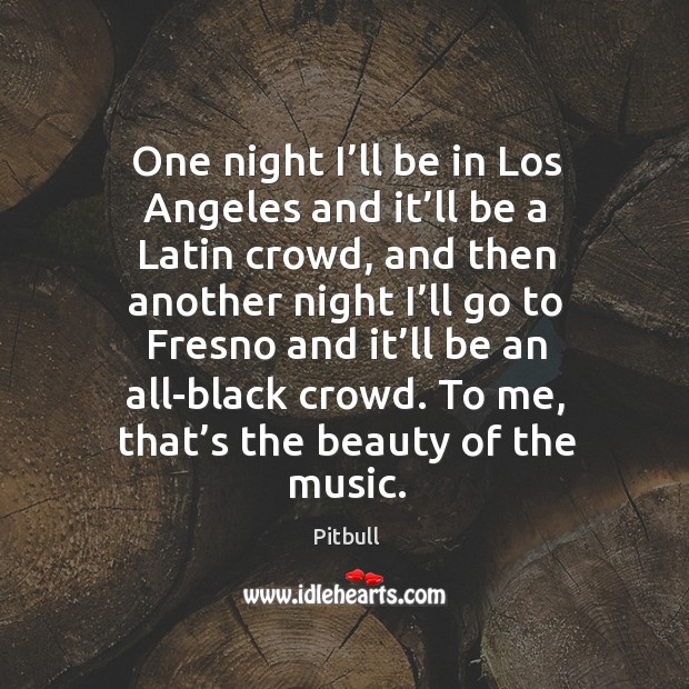 One night I’ll be in los angeles and it’ll be a latin crowd, and then another night I’ll go to Pitbull Picture Quote