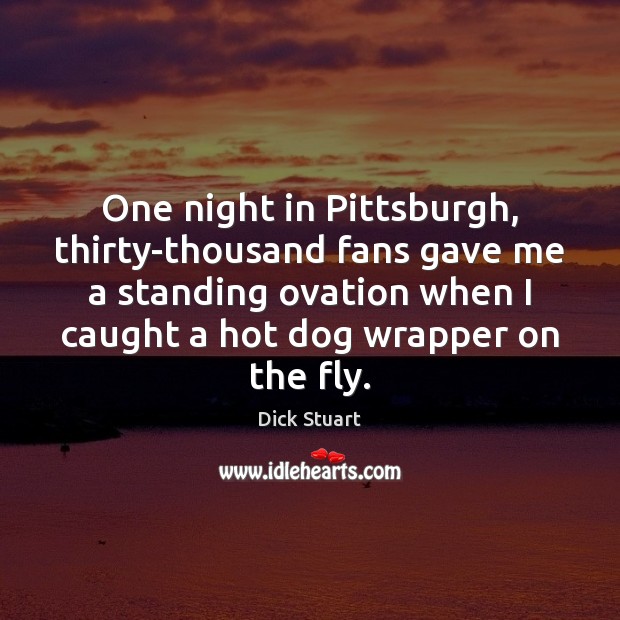 One night in Pittsburgh, thirty-thousand fans gave me a standing ovation when Dick Stuart Picture Quote