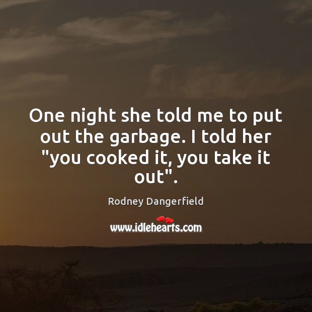 One night she told me to put out the garbage. I told her “you cooked it, you take it out”. Rodney Dangerfield Picture Quote