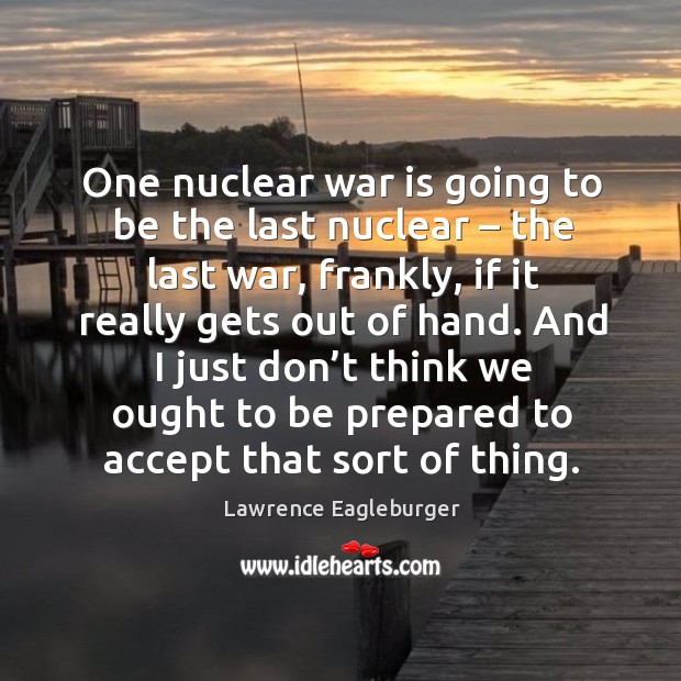One nuclear war is going to be the last nuclear – the last war, frankly, if it really gets out of hand. Lawrence Eagleburger Picture Quote