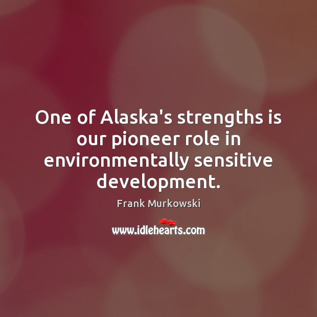 One of Alaska’s strengths is our pioneer role in environmentally sensitive development. Frank Murkowski Picture Quote