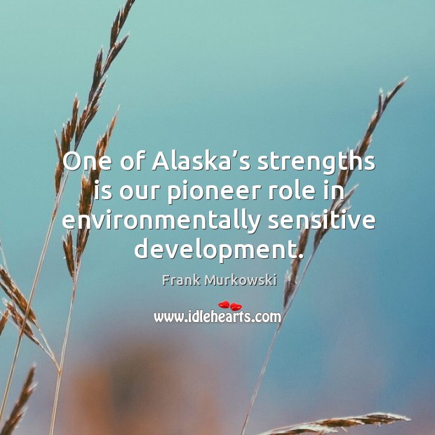 One of alaska’s strengths is our pioneer role in environmentally sensitive development. 
