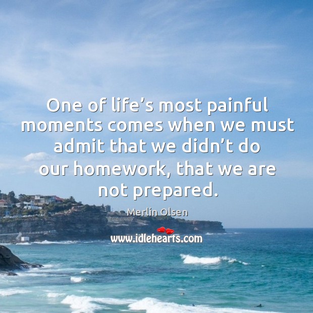 One of life’s most painful moments comes when we must admit that we didn’t do our homework Merlin Olsen Picture Quote