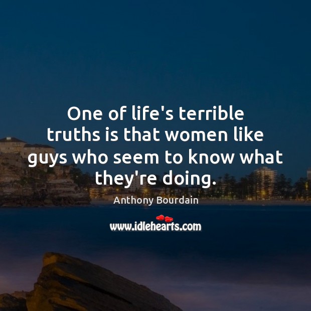 One of life’s terrible truths is that women like guys who seem to know what they’re doing. Anthony Bourdain Picture Quote