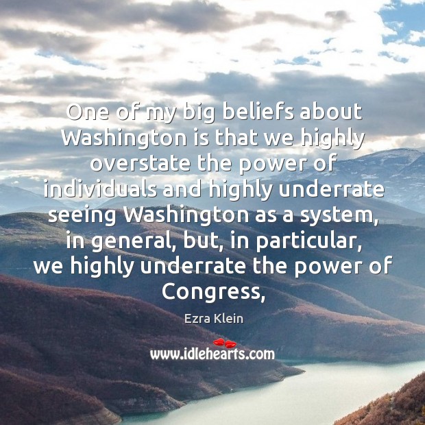 One of my big beliefs about Washington is that we highly overstate Ezra Klein Picture Quote