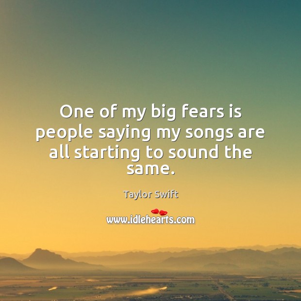 One of my big fears is people saying my songs are all starting to sound the same. Taylor Swift Picture Quote