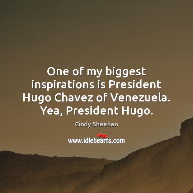 One of my biggest inspirations is President Hugo Chavez of Venezuela. Yea, President Hugo. Cindy Sheehan Picture Quote