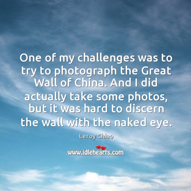 One of my challenges was to try to photograph the great wall of china. Leroy Chiao Picture Quote
