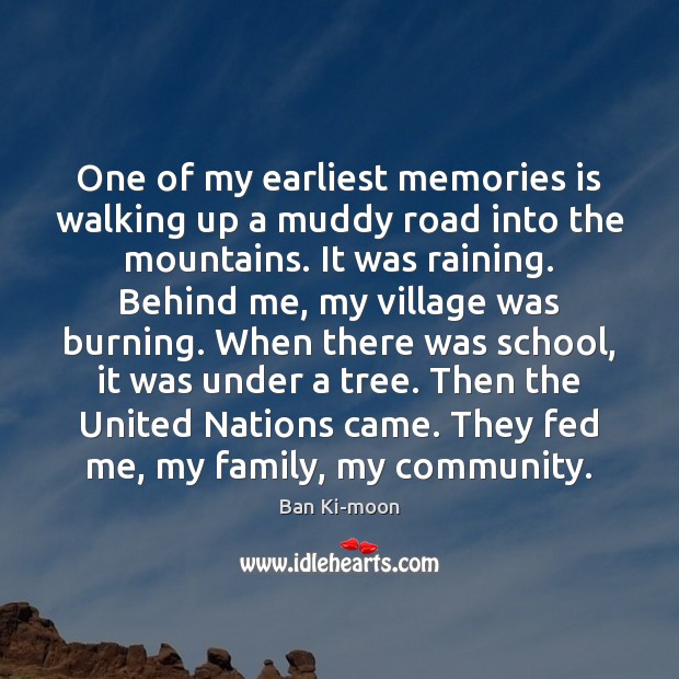 One of my earliest memories is walking up a muddy road into Ban Ki-moon Picture Quote