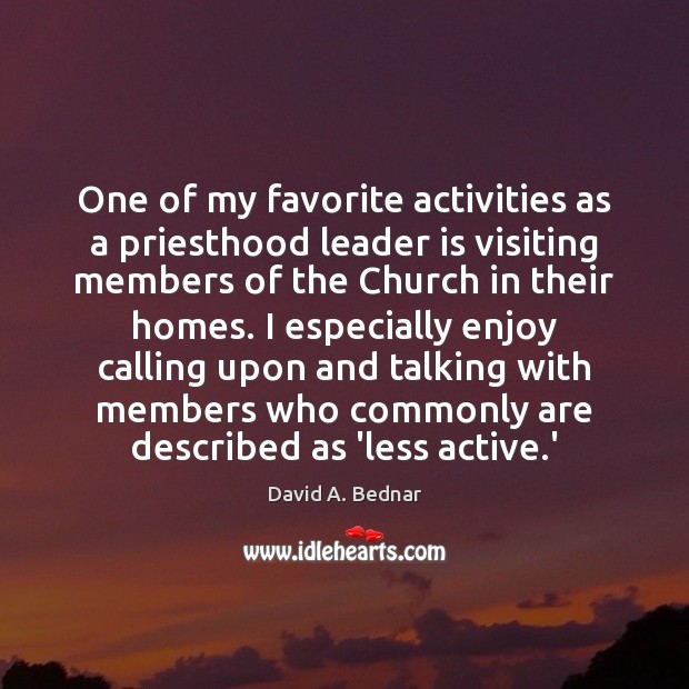 One of my favorite activities as a priesthood leader is visiting members David A. Bednar Picture Quote