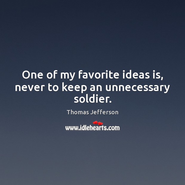 One of my favorite ideas is, never to keep an unnecessary soldier. Thomas Jefferson Picture Quote