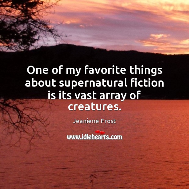 One of my favorite things about supernatural fiction is its vast array of creatures. Jeaniene Frost Picture Quote