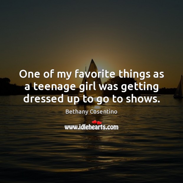 One of my favorite things as a teenage girl was getting dressed up to go to shows. Bethany Cosentino Picture Quote