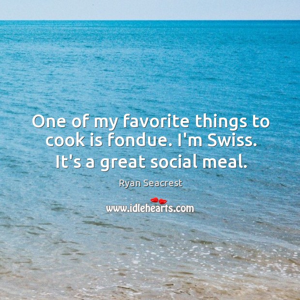One of my favorite things to cook is fondue. I’m Swiss. It’s a great social meal. Ryan Seacrest Picture Quote