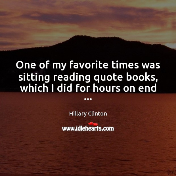 One of my favorite times was sitting reading quote books, which I did for hours on end … Hillary Clinton Picture Quote