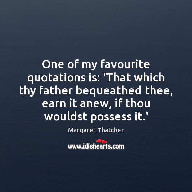 One of my favourite quotations is: ‘That which thy father bequeathed thee, Margaret Thatcher Picture Quote
