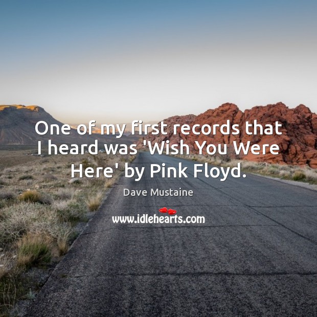 One of my first records that I heard was ‘Wish You Were Here’ by Pink Floyd. Dave Mustaine Picture Quote