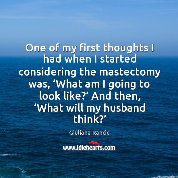 One of my first thoughts I had when I started considering the mastectomy was, ‘what am I going to look like?’ Giuliana Rancic Picture Quote