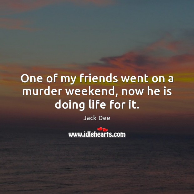 One of my friends went on a murder weekend, now he is doing life for it. Jack Dee Picture Quote