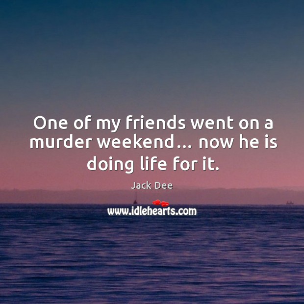 One of my friends went on a murder weekend… now he is doing life for it. Jack Dee Picture Quote