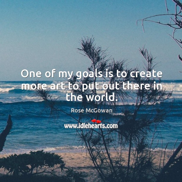 One of my goals is to create more art to put out there in the world. Rose McGowan Picture Quote