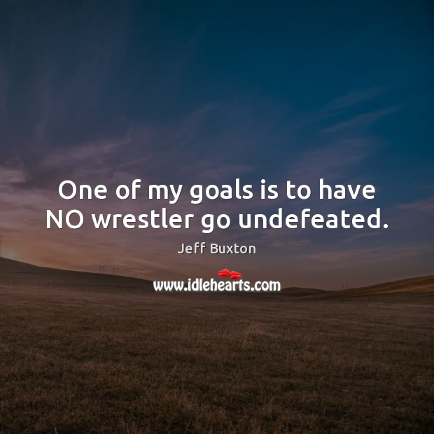 One of my goals is to have NO wrestler go undefeated. Jeff Buxton Picture Quote