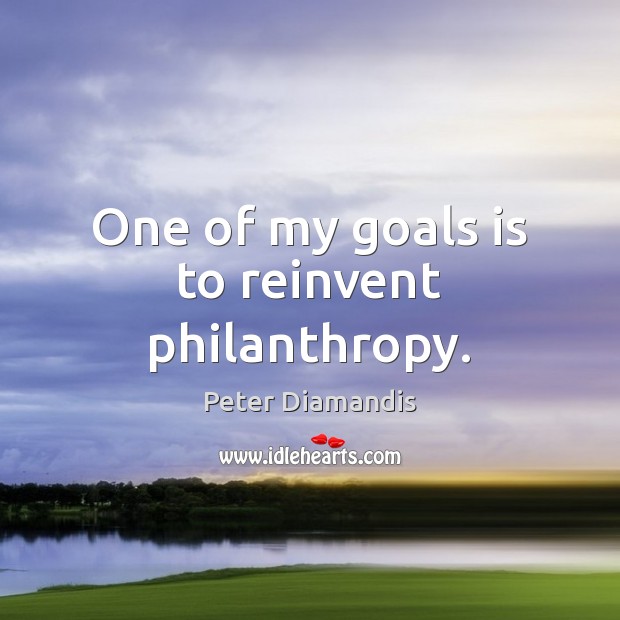 One of my goals is to reinvent philanthropy. 