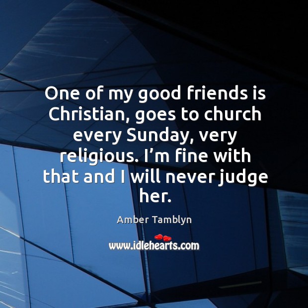 One of my good friends is christian, goes to church every sunday, very religious. 