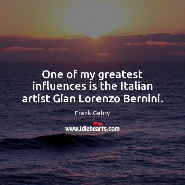 One of my greatest influences is the Italian artist Gian Lorenzo Bernini. Frank Gehry Picture Quote