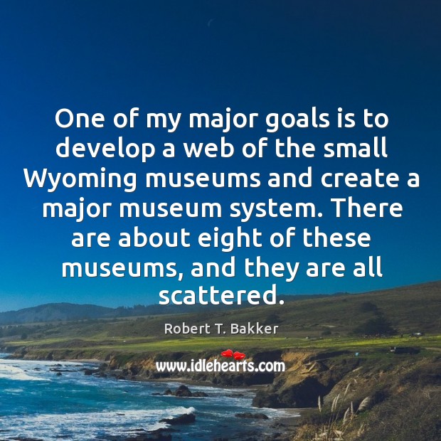 One of my major goals is to develop a web of the small wyoming museums and create Robert T. Bakker Picture Quote