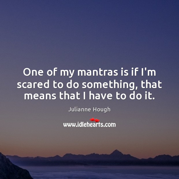 One of my mantras is if I’m scared to do something, that means that I have to do it. Julianne Hough Picture Quote