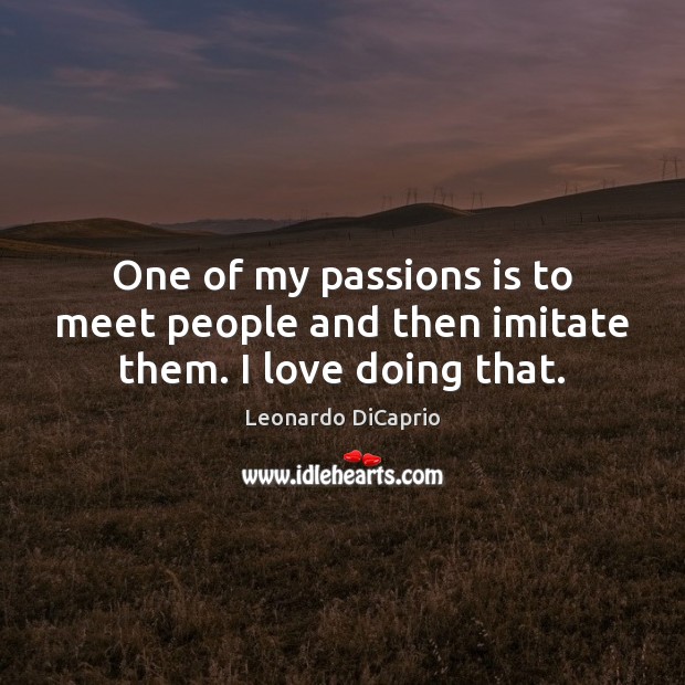 One of my passions is to meet people and then imitate them. I love doing that. Leonardo DiCaprio Picture Quote