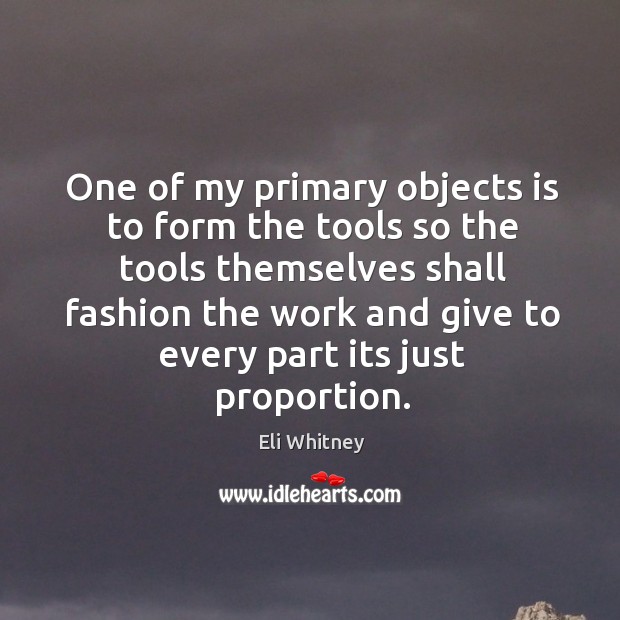 One of my primary objects is to form the tools so the tools themselves shall fashion Eli Whitney Picture Quote