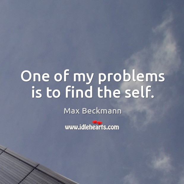One of my problems is to find the self. Max Beckmann Picture Quote