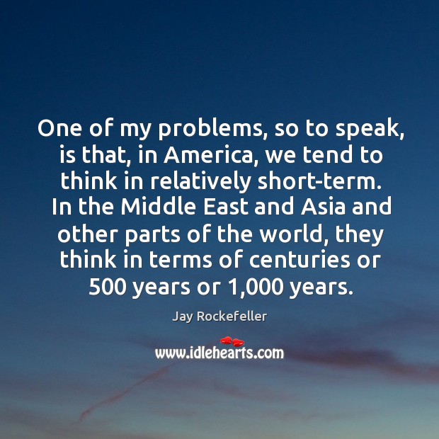 One of my problems, so to speak, is that, in america, we tend to think in relatively short-term. Jay Rockefeller Picture Quote