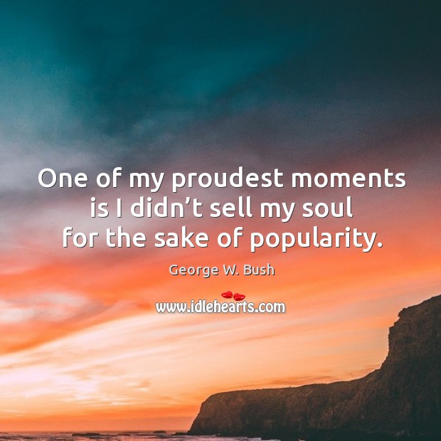 One of my proudest moments is I didn’t sell my soul for the sake of popularity. George W. Bush Picture Quote