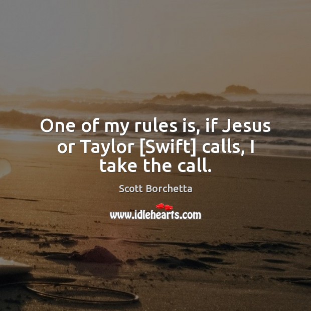 One of my rules is, if Jesus or Taylor [Swift] calls, I take the call. Scott Borchetta Picture Quote