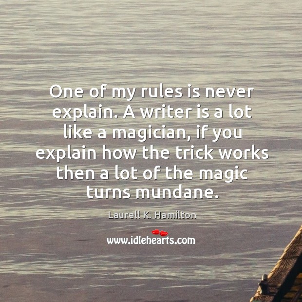 One of my rules is never explain. A writer is a lot like a magician, if you explain how the Image