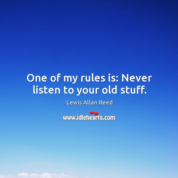 One of my rules is: never listen to your old stuff. Lewis Allan Reed Picture Quote