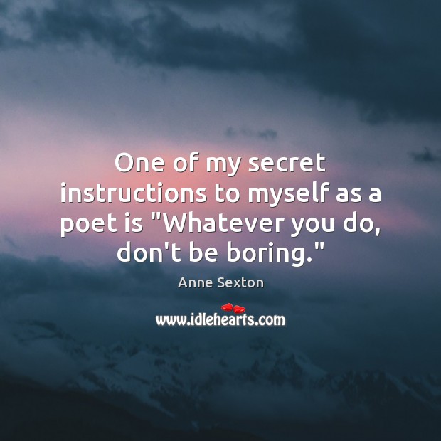 One of my secret instructions to myself as a poet is “Whatever you do, don’t be boring.” Anne Sexton Picture Quote