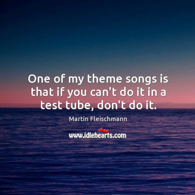 One of my theme songs is that if you can’t do it in a test tube, don’t do it. Martin Fleischmann Picture Quote