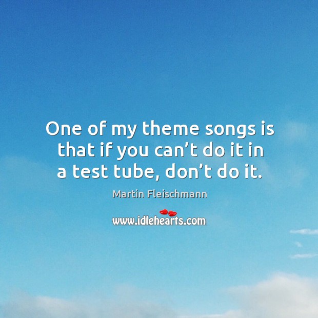 One of my theme songs is that if you can’t do it in a test tube, don’t do it. Martin Fleischmann Picture Quote