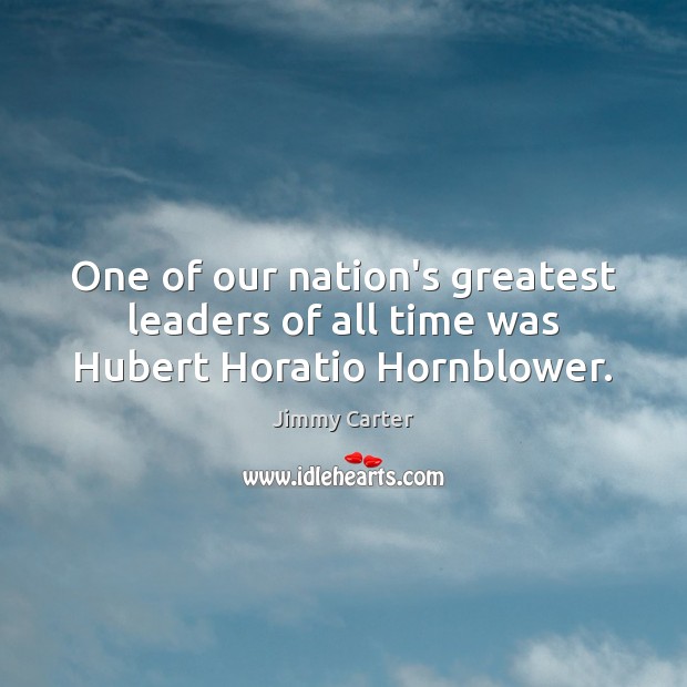 One of our nation’s greatest leaders of all time was Hubert Horatio Hornblower. Jimmy Carter Picture Quote